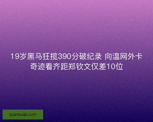 19岁黑马狂揽390分破纪录 向温网外卡奇迹看齐距郑钦文仅差10位