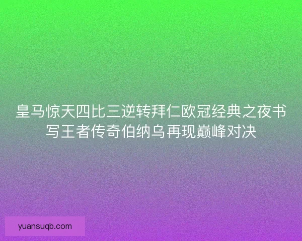 皇马惊天四比三逆转拜仁欧冠经典之夜书写王者传奇伯纳乌再现巅峰对决