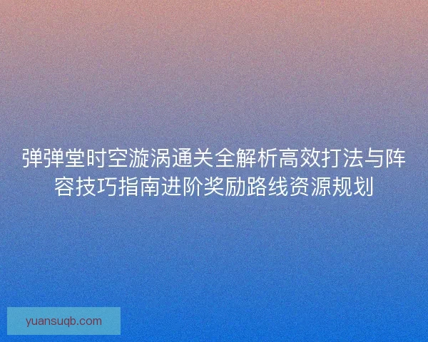 弹弹堂时空漩涡通关全解析高效打法与阵容技巧指南进阶奖励路线资源规划