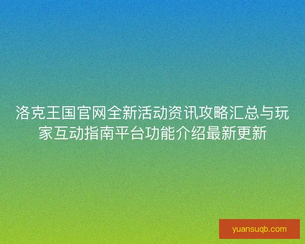 洛克王国官网全新活动资讯攻略汇总与玩家互动指南平台功能介绍最新更新