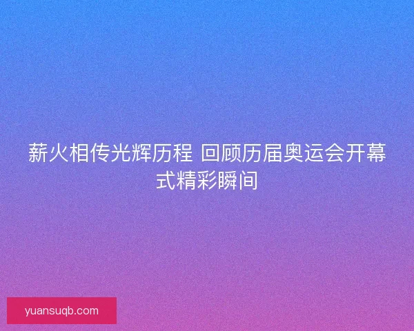 薪火相传光辉历程 回顾历届奥运会开幕式精彩瞬间