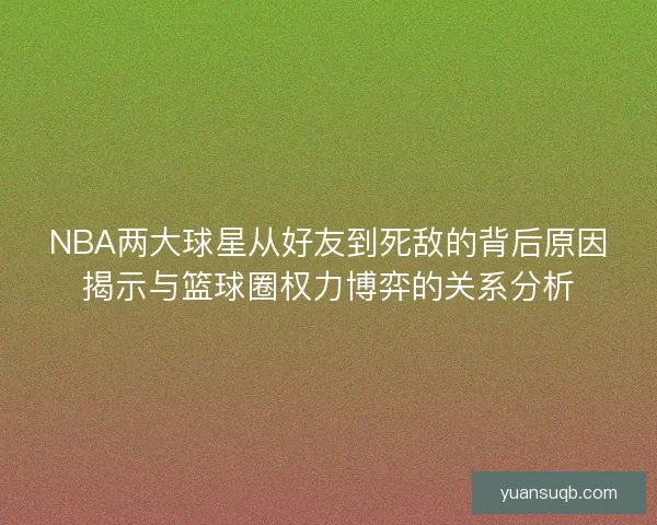 NBA两大球星从好友到死敌的背后原因揭示与篮球圈权力博弈的关系分析