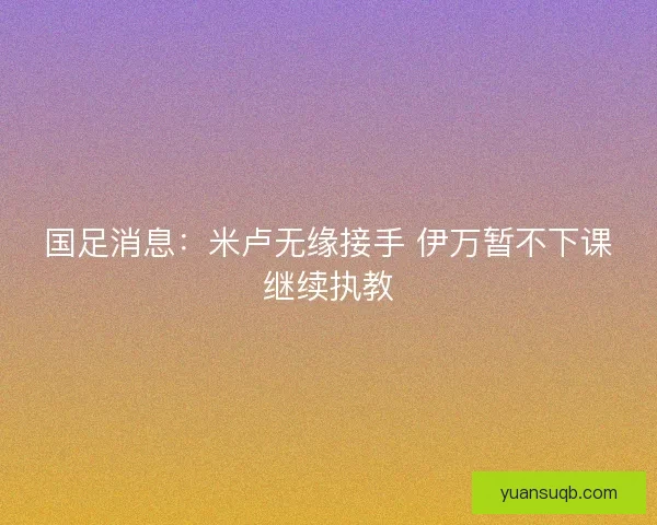 国足消息：米卢无缘接手 伊万暂不下课继续执教