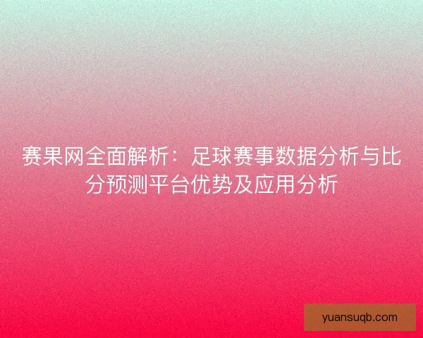 赛果网全面解析：足球赛事数据分析与比分预测平台优势及应用分析