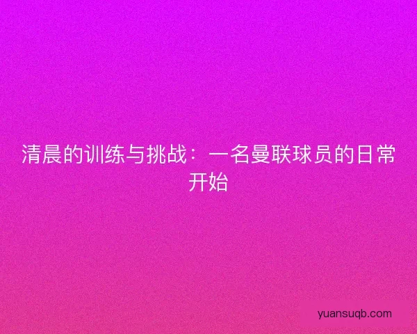 清晨的训练与挑战：一名曼联球员的日常开始