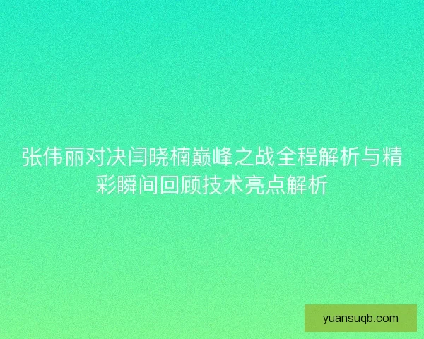 张伟丽对决闫晓楠巅峰之战全程解析与精彩瞬间回顾技术亮点解析