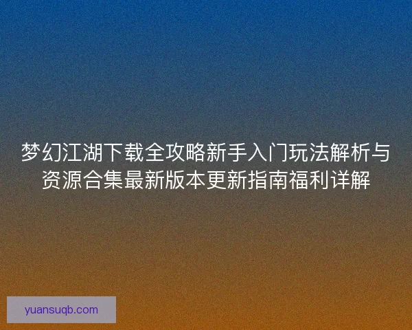 梦幻江湖下载全攻略新手入门玩法解析与资源合集最新版本更新指南福利详解